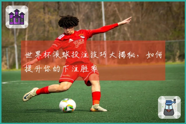 世界杯滚球投注技巧大揭秘，如何提升你的下注胜率