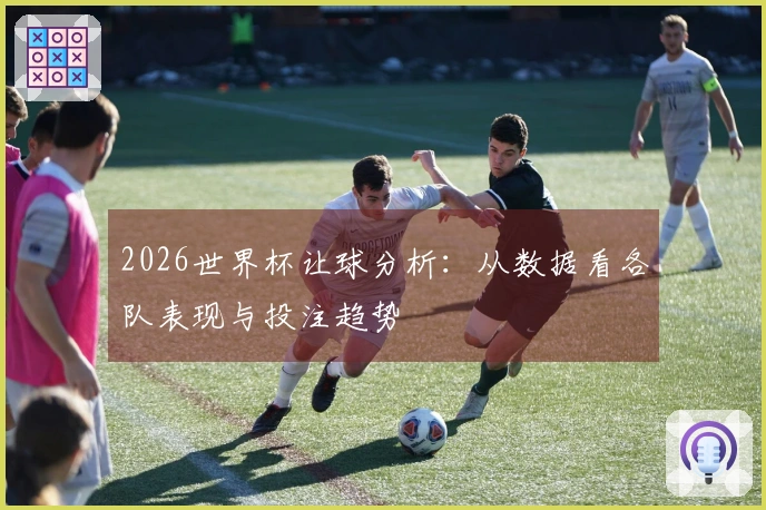 2026世界杯让球分析：从数据看各队表现与投注趋势