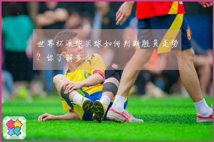 世界杯滚球买球如何判断胜负走势？你了解多少？