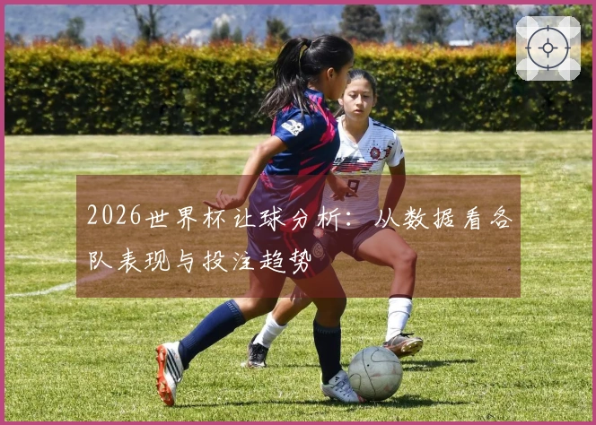 2026世界杯让球分析：从数据看各队表现与投注趋势