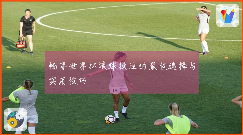 畅享世界杯滚球投注的最佳选择与实用技巧