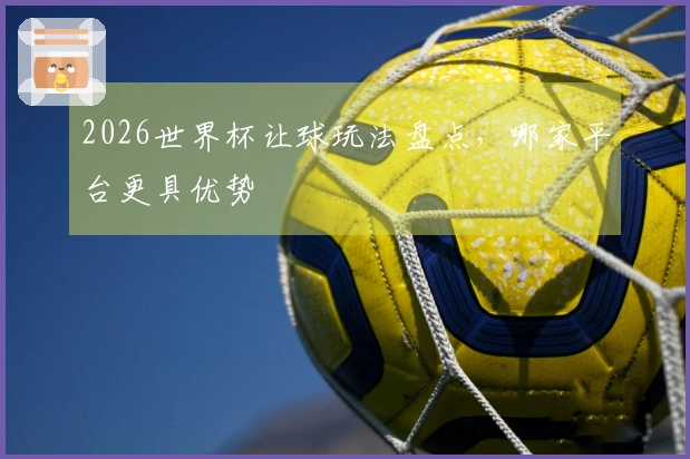 2026世界杯让球玩法盘点，哪家平台更具优势