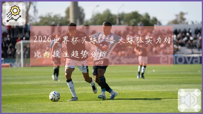 2026世界杯买球：各大球队实力对比与投注趋势分析