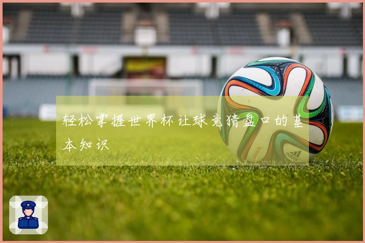 轻松掌握世界杯让球竞猜盘口的基本知识