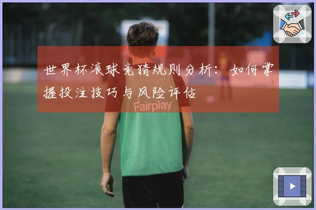 世界杯滚球竞猜规则分析：如何掌握投注技巧与风险评估