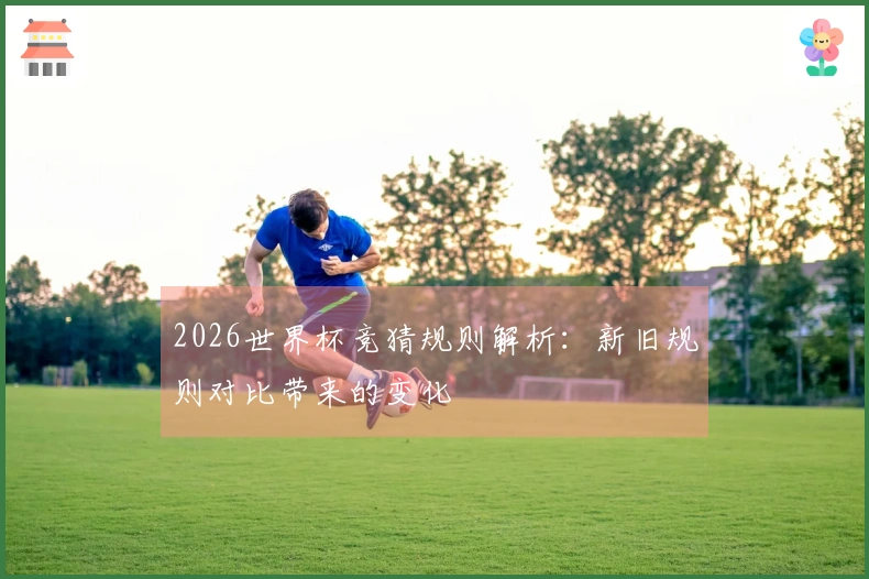 2026世界杯竞猜规则解析：新旧规则对比带来的变化