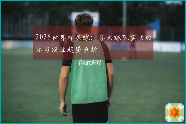 2026世界杯买球：各大球队实力对比与投注趋势分析